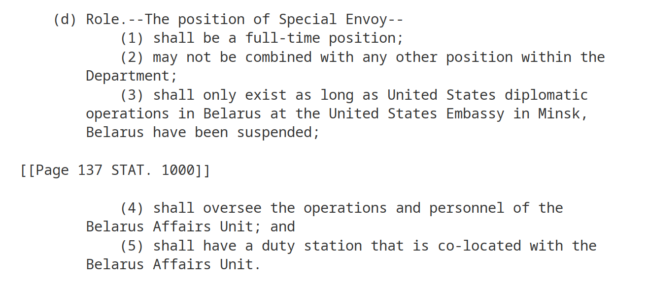 Role.--The position of Special Envoy-- (1) shall be a full-time position; (2) may not be combined with any other position within the Department; (3) shall only exist as long as United States diplomatic operations in Belarus at the United States Embassy in Minsk, Belarus have been suspended; (4) shall oversee the operations and personnel of the Belarus Affairs Unit; and (5) shall have a duty station that is co-located with the Belarus Affairs Unit.